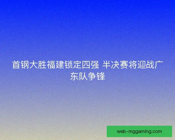 首钢大胜福建锁定四强 半决赛将迎战广东队争锋