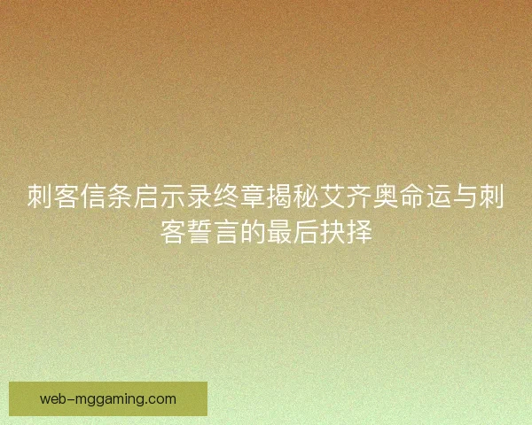 刺客信条启示录终章揭秘艾齐奥命运与刺客誓言的最后抉择