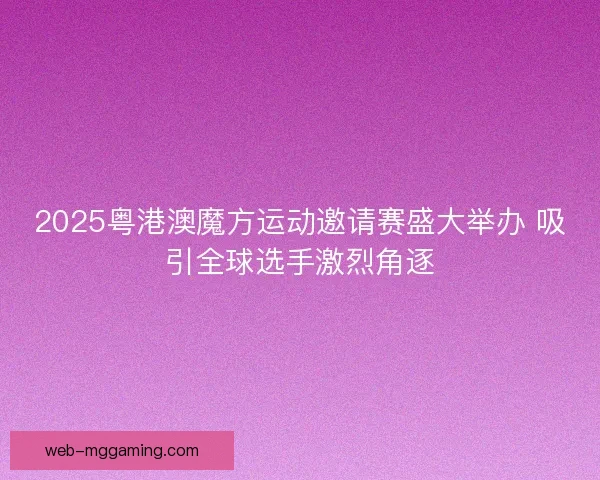 2025粤港澳魔方运动邀请赛盛大举办 吸引全球选手激烈角逐