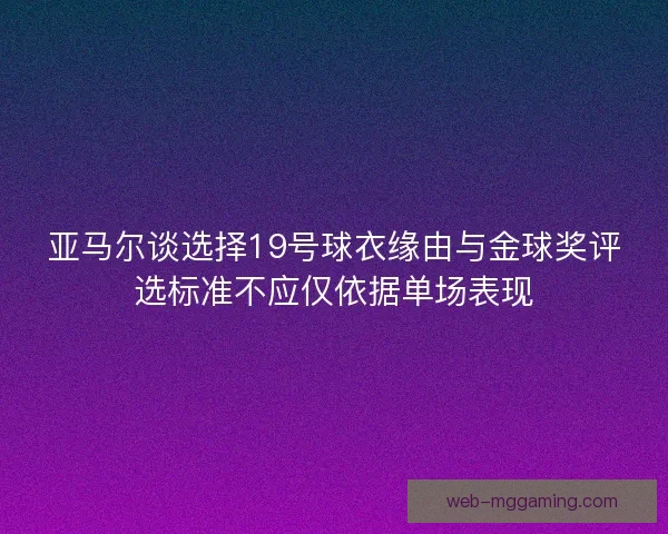 亚马尔谈选择19号球衣缘由与金球奖评选标准不应仅依据单场表现